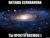 наташа селиванова ты просто космос:)