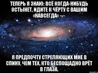 теперь я знаю: всё когда-нибудь остынет, идите к чёрту с вашим «навсегда» — я предпочту стреляющих мне в спину, чем тех, кто беспощадно врёт в глаза.