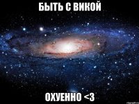 быть с викой охуенно <3