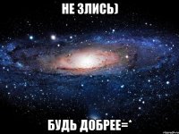 не злись) будь добрее=*