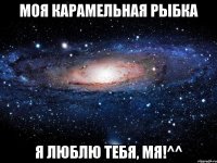 моя карамельная рыбка я люблю тебя, мя!^^