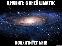 дружить с аней шматко восхитительно!