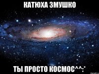 катюха змушко ты просто космос^^:*