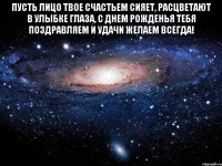 пусть лицо твое счастьем сияет, расцветают в улыбке глаза, с днем рожденья тебя поздравляем и удачи желаем всегда! 