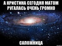 а кристина сегодня матом ругалась очень громко сапожница