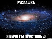 руслашка я верю ты простишь :3