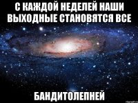 с каждой неделей наши выходные становятся все бандитолепней