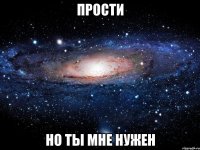 прости но ты мне нужен