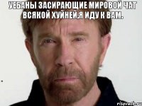 Уебаны засирающие мировой чат всякой хуйней,я иду к вам.  Я иду к вам