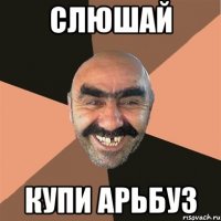 слюшай купи арьбуз