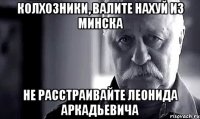 колхозники, валите нахуй из минска не расстраивайте леонида аркадьевича