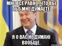 мне всё равно, что вы обо мне думаете я о вас не думаю вообще.