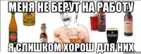 меня не берут на работу я слишком хорош для них