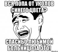 вся попа от уколов синего цвета? спасибо любимой больнице за это!