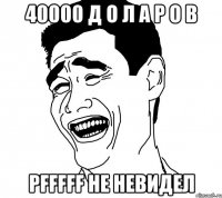 40000 д о л а р о в pfffff не невидел