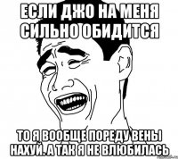 если джо на меня сильно обидится то я вообще пореду вены нахуй. а так я не влюбилась