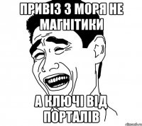 привіз з моря не магнітики а ключі від порталів