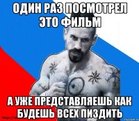 один раз посмотрел это фильм а уже представляешь как будешь всех пиздить