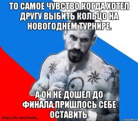 то самое чувство когда хотел другу выбить кольцо на новогоднем турнире. а он не дошел до финала.пришлось себе оставить.