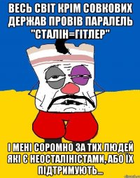 весь світ крім совкових держав провів паралель "сталін=гітлер" і мені соромно за тих людей які є неосталіністами, або їх підтримують...