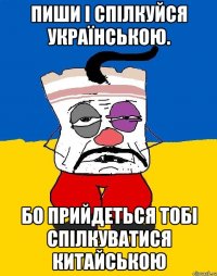 пиши і спілкуйся українською. бо прийдеться тобі спілкуватися китайською