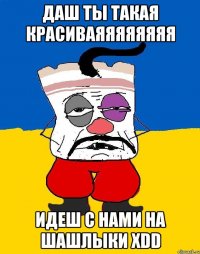 даш ты такая красиваяяяяяяяя идеш с нами на шашлыки xdd