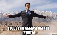  уговорил аббаса выйти гулять!