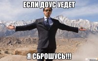 если доус уедет я сброшусь!!!