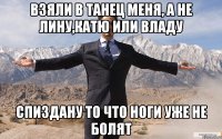 взяли в танец меня, а не лину,катю или владу спиздану то что ноги уже не болят