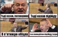 Тоді казав, поговоримо Тоді казав підійду В п*ятницю обіцяв та в понеділок підійду точно