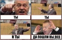 ТЫ ТЫ И ТЫ ДА ПОШЛИ ВЫ ВСЕ