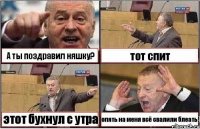 А ты поздравил няшку? тот спит этот бухнул с утра опять на меня всё свалили блеать!