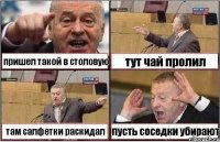 пришел такой в столовую тут чай пролил там салфетки раскидал пусть соседки убирают