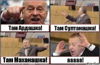 Там Ардашка! Там Султанашка! Там Маханашка! ааааа!