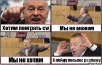 Хотим поиграть cw Мы не можем Мы не хотим А пойду пасьянс разлажу