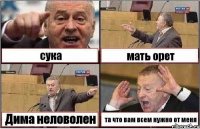 сука мать орет Дима неловолен та что вам всем нужно от меня