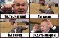 Эй, ты, Натали! Ты такая Ты сякая Оидиты нахрен!