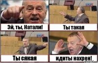 Эй, ты, Натали! Ты такая Ты сякая идиты нахрен!