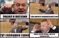 пошел в магазин там ничего нормального нет тут сплошное гавно идите нахуй блядь, где все нормальное