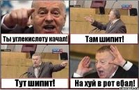 Ты углекислоту качал! Там шипит! Тут шипит! На хуй в рот ебал!