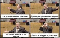 Этот на кухне кальмара час готовит! Грильщик прожарки не выучил! Поставщики продукты не все привезли! Как в пятницу открываться?