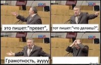 это пишет:"превет", тот пишет:"что делаеш?", Грамотность, ауууу 