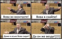 Вова во вконтакте! Вова в скайпе! Даже в аське Вова сидит! Да он же везде!!!