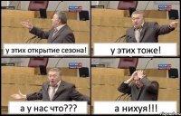 у этих открытие сезона! у этих тоже! а у нас что??? а нихуя!!!