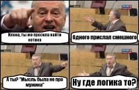 Илона, ты же просила найти котика Одного прислал смешного А ты? "Мысль была не про мужика" Ну где логика то?