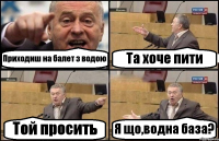 Приходиш на балет з водою Та хоче пити Той просить Я що,водна база?