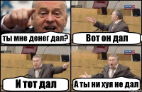 ты мне денег дал? Вот он дал И тот дал А ты ни хуя не дал