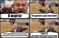 8 марта! Поздравил одну знакомую! Затем другую!Потом третью,затем четвертую, там уже и пятую встретил! Через 9 месяцев-многодетный папа!