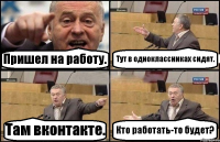 Пришел на работу. Тут в одноклассниках сидят. Там вконтакте. Кто работать-то будет?