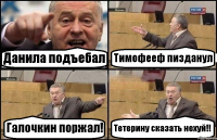 Данила подъебал Тимофееф пизданул Галочкин поржал! Тетерину сказать нехуй!!